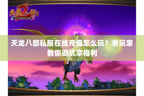 天龙八部私服在线充值怎么玩？老玩家教你避坑拿福利