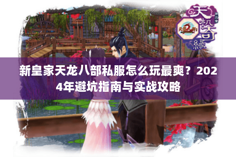 新皇家天龙八部私服怎么玩最爽？2024年避坑指南与实战攻略