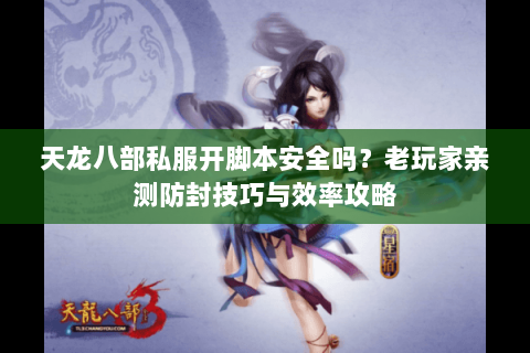 天龙八部私服开脚本安全吗？老玩家亲测防封技巧与效率攻略