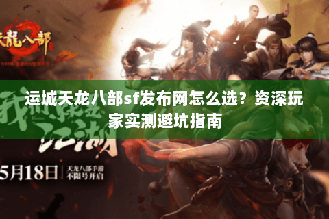 运城天龙八部sf发布网怎么选？资深玩家实测避坑指南
