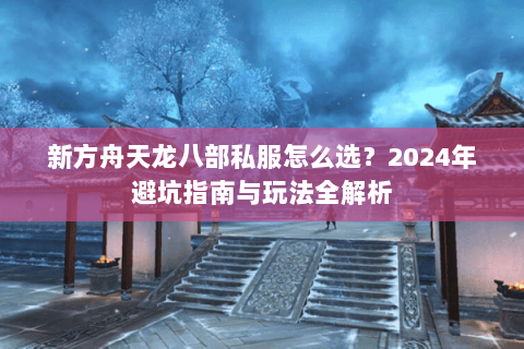 新方舟天龙八部私服怎么选？2024年避坑指南与玩法全解析