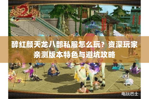 醉红颜天龙八部私服怎么玩？资深玩家亲测版本特色与避坑攻略