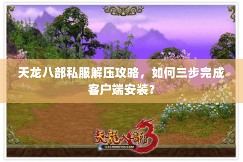 天龙八部私服解压攻略，如何三步完成客户端安装？