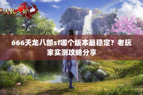 666天龙八部sf哪个版本最稳定？老玩家实测攻略分享