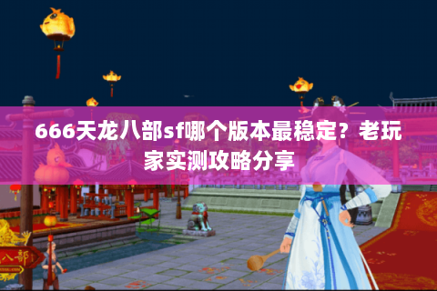 666天龙八部sf哪个版本最稳定？老玩家实测攻略分享