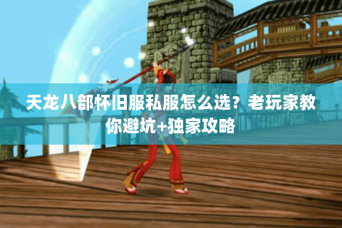 天龙八部怀旧服私服怎么选？老玩家教你避坑+独家攻略