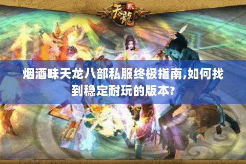 烟酒味天龙八部私服终极指南,如何找到稳定耐玩的版本?