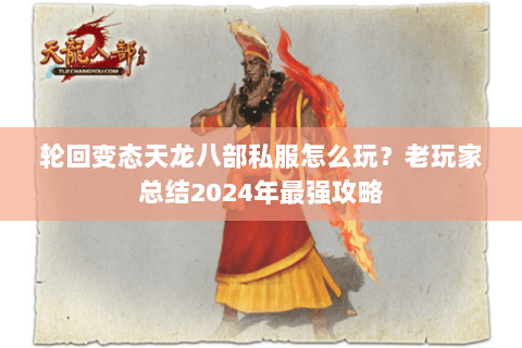 轮回变态天龙八部私服怎么玩？老玩家总结2024年最强攻略