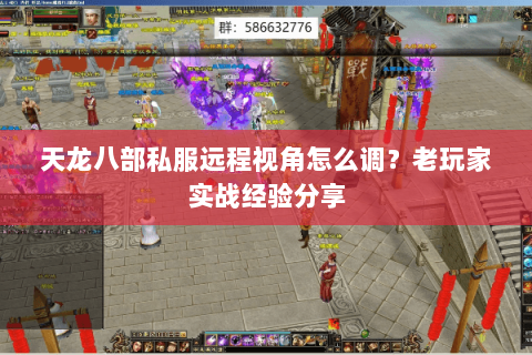 天龙八部私服远程视角怎么调？老玩家实战经验分享