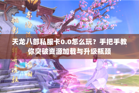 天龙八部私服卡0.0怎么玩？手把手教你突破资源加载与升级瓶颈