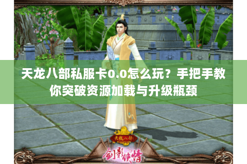 天龙八部私服卡0.0怎么玩？手把手教你突破资源加载与升级瓶颈