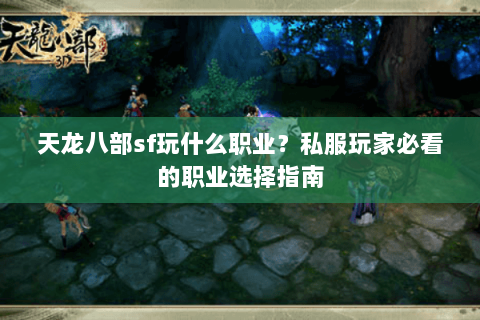 天龙八部sf玩什么职业？私服玩家必看的职业选择指南