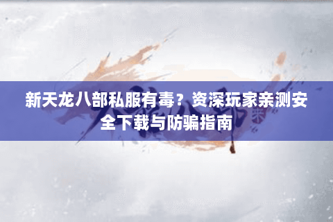 新天龙八部私服有毒？资深玩家亲测安全下载与防骗指南