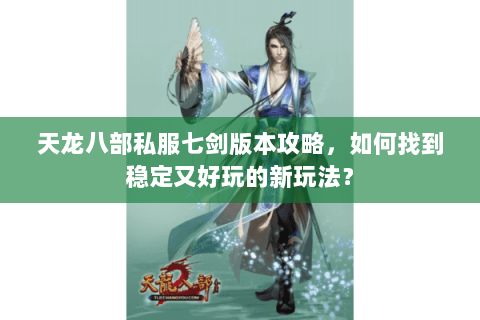 天龙八部私服七剑版本攻略，如何找到稳定又好玩的新玩法？
