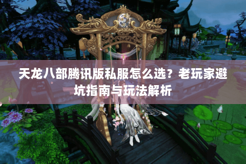 天龙八部腾讯版私服怎么选？老玩家避坑指南与玩法解析
