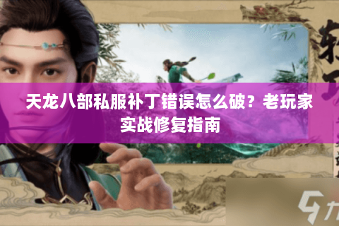 天龙八部私服补丁错误怎么破？老玩家实战修复指南