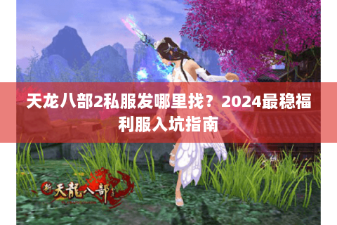 天龙八部2私服发哪里找？2024最稳福利服入坑指南