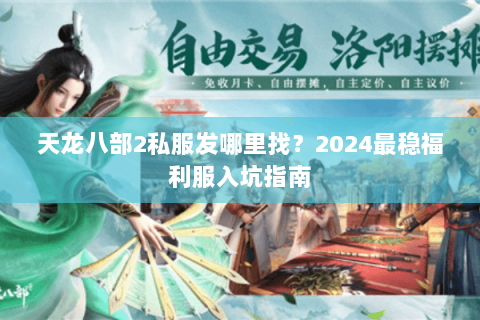 天龙八部2私服发哪里找？2024最稳福利服入坑指南