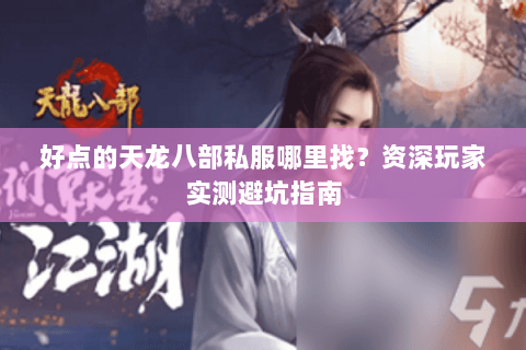 好点的天龙八部私服哪里找？资深玩家实测避坑指南