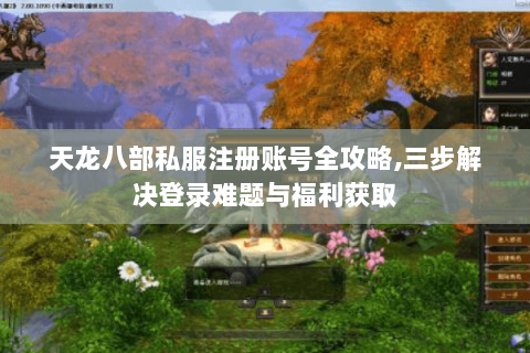 天龙八部私服注册账号全攻略，三步解决登录难题与福利获取