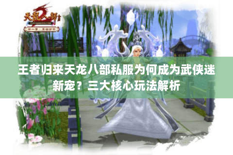王者归来天龙八部私服为何成为武侠迷新宠？三大核心玩法解析