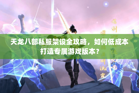 天龙八部私服架设全攻略，如何低成本打造专属游戏版本？
