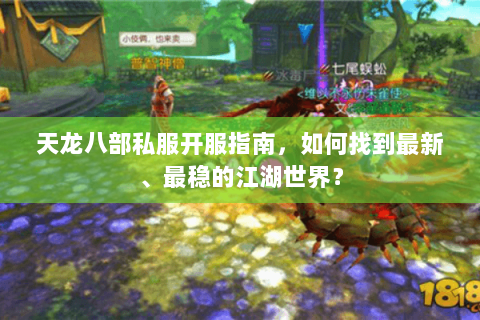 天龙八部私服开服指南，如何找到最新、最稳的江湖世界？