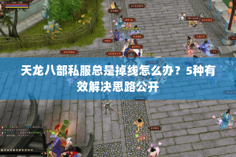 天龙八部私服总是掉线怎么办？5种有效解决思路公开