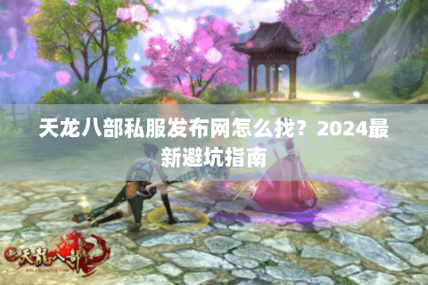 天龙八部私服发布网怎么找？2024最新避坑指南