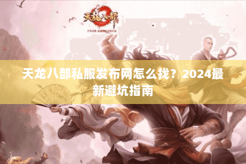 天龙八部私服发布网怎么找？2024最新避坑指南