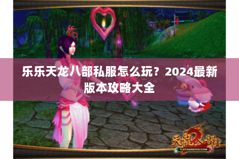 乐乐天龙八部私服怎么玩？2024最新版本攻略大全