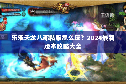 乐乐天龙八部私服怎么玩？2024最新版本攻略大全