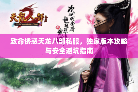 致命诱惑天龙八部私服，独家版本攻略与安全避坑指南