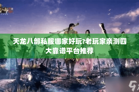 天龙八部私服哪家好玩?老玩家亲测四大靠谱平台推荐
