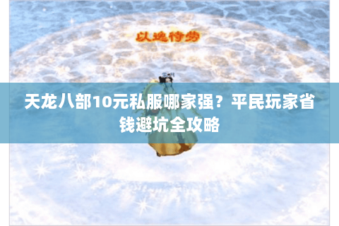 天龙八部10元私服哪家强？平民玩家省钱避坑全攻略