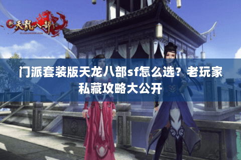 门派套装版天龙八部sf怎么选？老玩家私藏攻略大公开