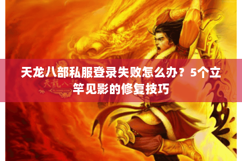 天龙八部私服登录失败怎么办？5个立竿见影的修复技巧