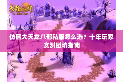 仿盛大天龙八部私服怎么选？十年玩家实测避坑指南