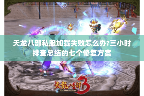 天龙八部私服加载失败怎么办?三小时排查总结的七个修复方案