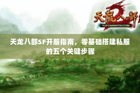天龙八部SF开服指南，零基础搭建私服的五个关键步骤