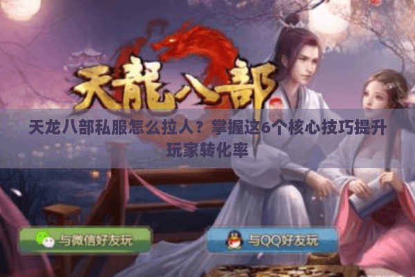 天龙八部私服怎么拉人？掌握这6个核心技巧提升玩家转化率