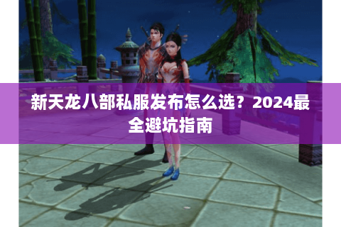新天龙八部私服发布怎么选？2024最全避坑指南