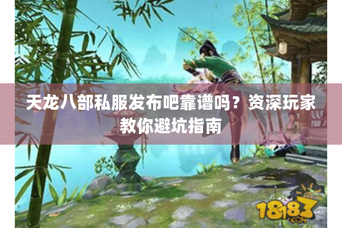 天龙八部私服发布吧靠谱吗？资深玩家教你避坑指南
