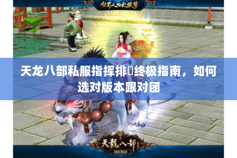 天龙八部私服指挥排⾏终极指南，如何选对版本跟对团