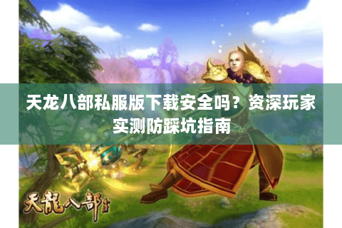 天龙八部私服版下载安全吗？资深玩家实测防踩坑指南