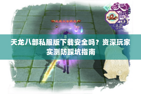 天龙八部私服版下载安全吗？资深玩家实测防踩坑指南