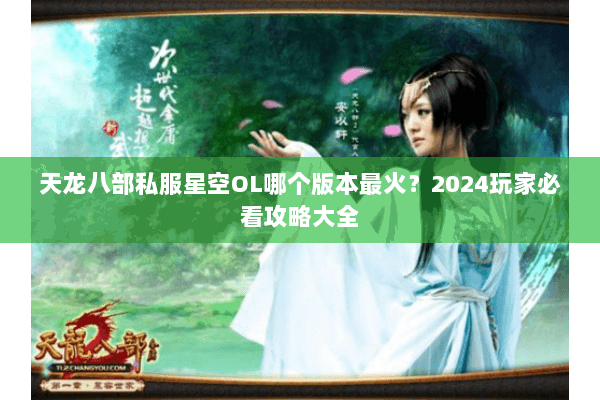 天龙八部私服星空OL哪个版本最火？2024玩家必看攻略大全