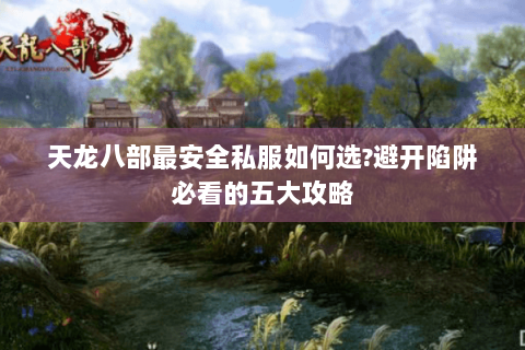 天龙八部最安全私服如何选?避开陷阱必看的五大攻略