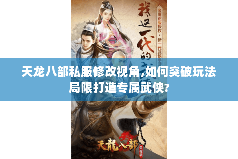天龙八部私服修改视角,如何突破玩法局限打造专属武侠?