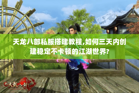 天龙八部私服搭建教程,如何三天内创建稳定不卡顿的江湖世界?